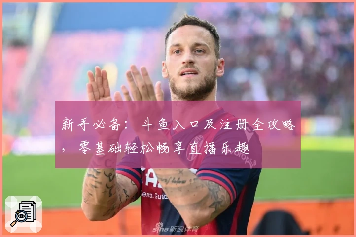 新手必备：斗鱼入口及注册全攻略，零基础轻松畅享直播乐趣