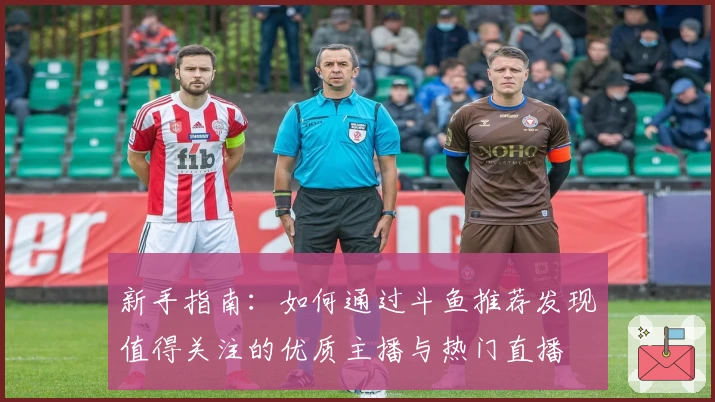 新手指南：如何通过斗鱼推荐发现值得关注的优质主播与热门直播