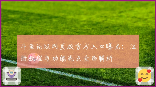 斗鱼论坛网页版官方入口曝光：注册教程与功能亮点全面解析