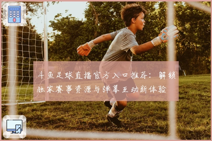 斗鱼足球直播官方入口推荐：解锁独家赛事资源与弹幕互动新体验