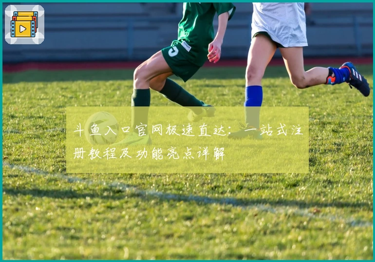 斗鱼入口官网极速直达：一站式注册教程及功能亮点详解