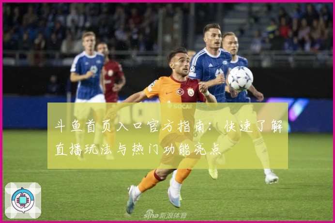 斗鱼首页入口官方指南：快速了解直播玩法与热门功能亮点