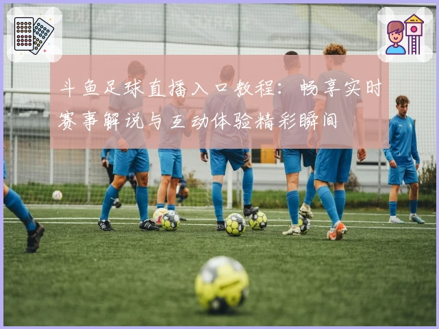 斗鱼足球直播入口教程：畅享实时赛事解说与互动体验精彩瞬间