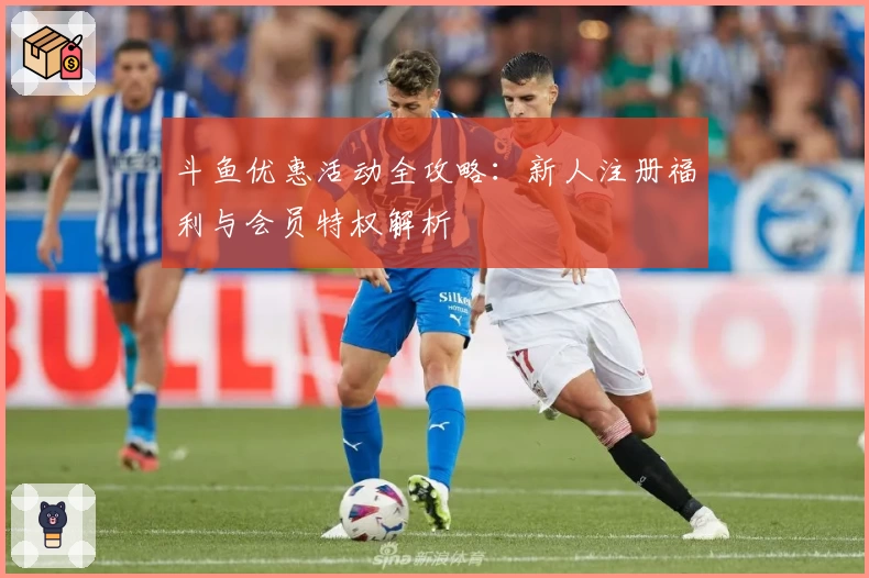 斗鱼优惠活动全攻略：新人注册福利与会员特权解析