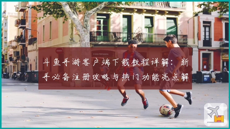 斗鱼手游客户端下载教程详解：新手必备注册攻略与热门功能亮点解析