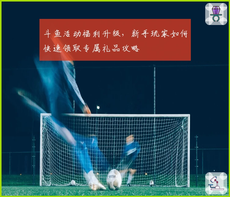 斗鱼活动福利升级，新手玩家如何快速领取专属礼品攻略