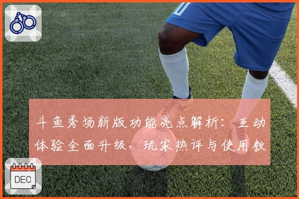 斗鱼秀场新版功能亮点解析：互动体验全面升级，玩家热评与使用教程全汇总