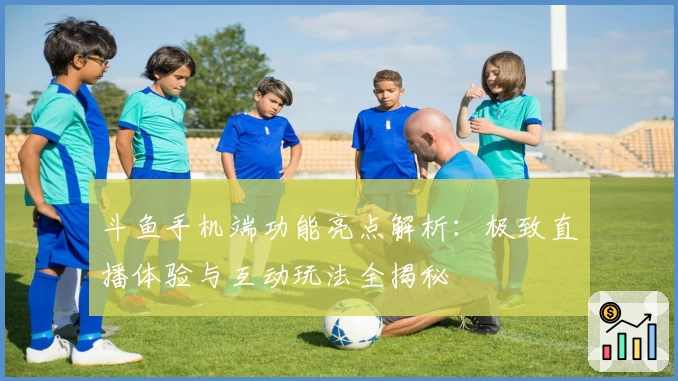 斗鱼手机端功能亮点解析：极致直播体验与互动玩法全揭秘