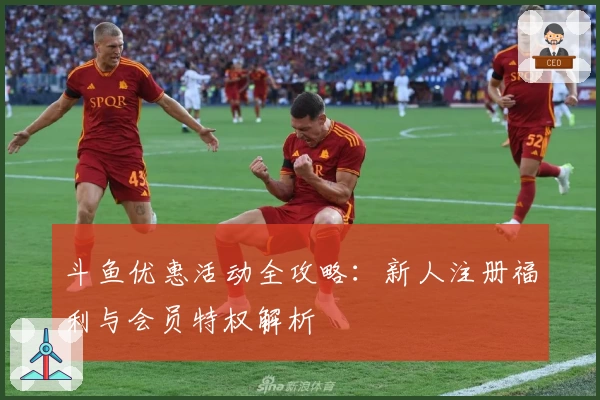 斗鱼优惠活动全攻略：新人注册福利与会员特权解析