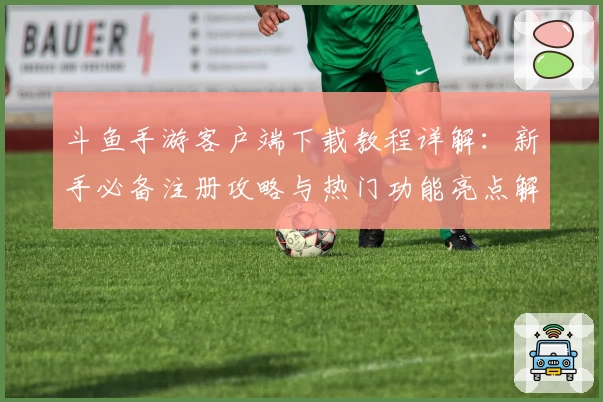 斗鱼手游客户端下载教程详解：新手必备注册攻略与热门功能亮点解析