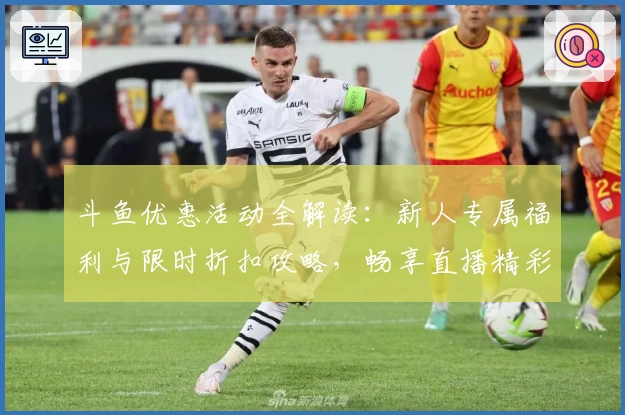 斗鱼优惠活动全解读：新人专属福利与限时折扣攻略，畅享直播精彩