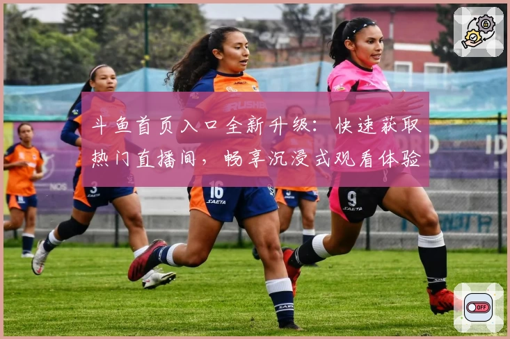 斗鱼首页入口全新升级：快速获取热门直播间，畅享沉浸式观看体验