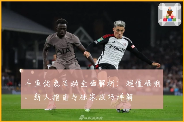 斗鱼优惠活动全面解析：超值福利、新人指南与独家技巧详解