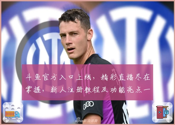 斗鱼官方入口上线，精彩直播尽在掌握，新人注册教程及功能亮点一览