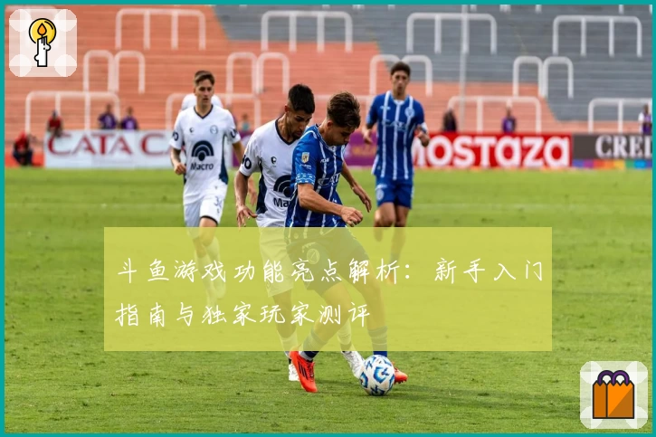 斗鱼游戏功能亮点解析：新手入门指南与独家玩家测评