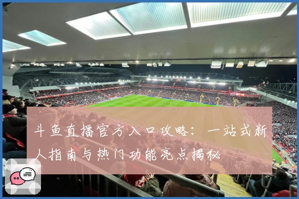 斗鱼直播官方入口攻略：一站式新人指南与热门功能亮点揭秘