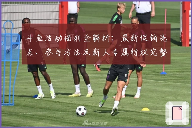 斗鱼活动福利全解析：最新促销亮点、参与方法及新人专属特权完整指南