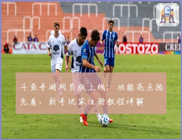 斗鱼手游网页版上线：功能亮点抢先看，新手玩家注册教程详解