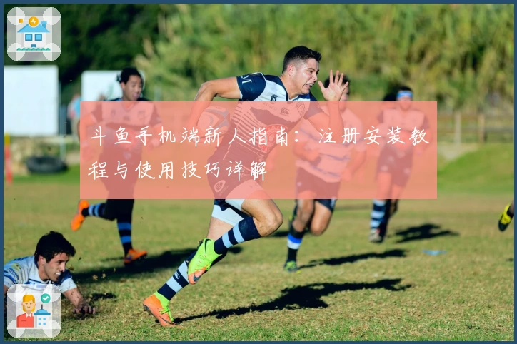 斗鱼手机端新人指南：注册安装教程与使用技巧详解