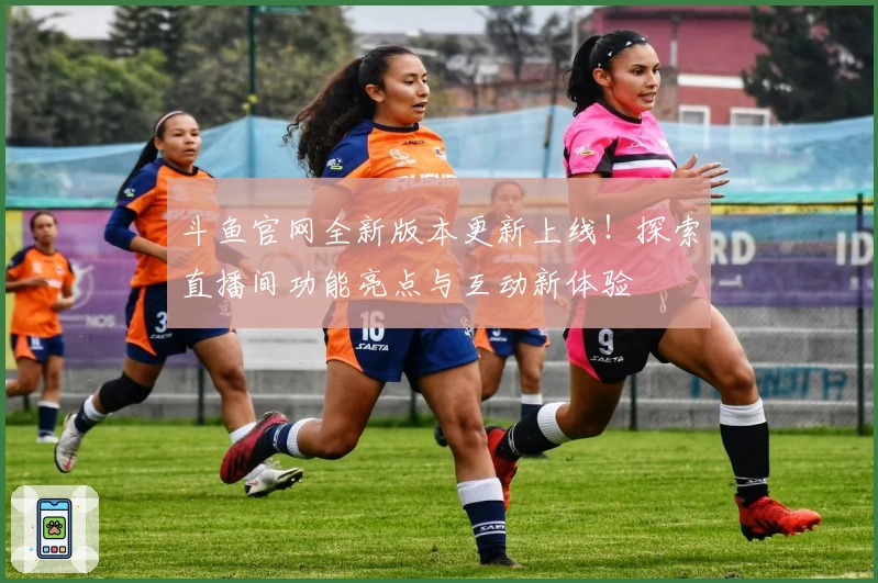 斗鱼官网全新版本更新上线！探索直播间功能亮点与互动新体验