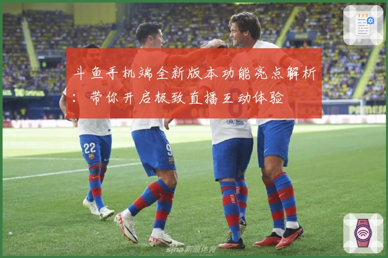 斗鱼手机端全新版本功能亮点解析：带你开启极致直播互动体验