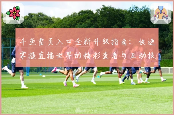 斗鱼首页入口全新升级指南：快速掌握直播世界的精彩查看与互动技巧