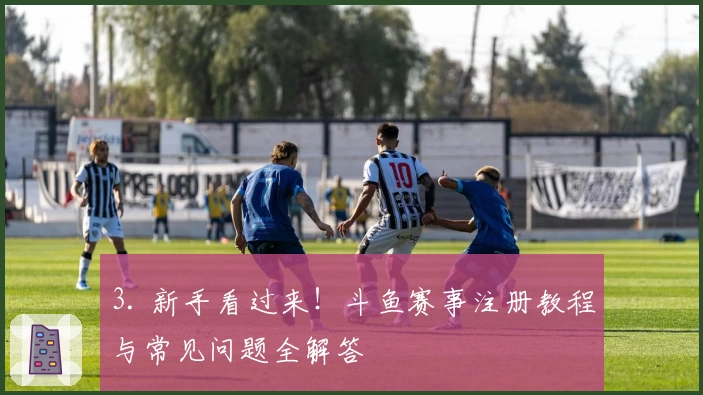 3. 新手看过来！斗鱼赛事注册教程与常见问题全解答