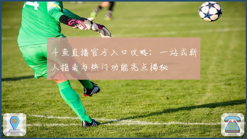 斗鱼直播官方入口攻略：一站式新人指南与热门功能亮点揭秘