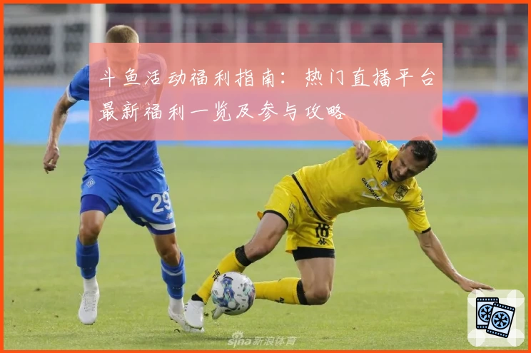 斗鱼活动福利指南：热门直播平台最新福利一览及参与攻略