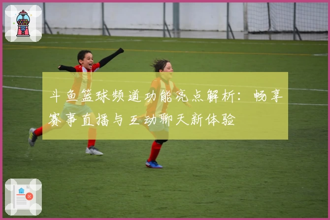 斗鱼篮球频道功能亮点解析：畅享赛事直播与互动聊天新体验