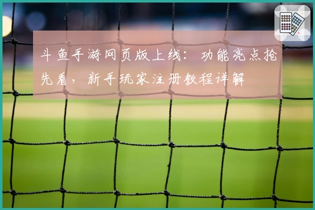 斗鱼手游网页版上线：功能亮点抢先看，新手玩家注册教程详解