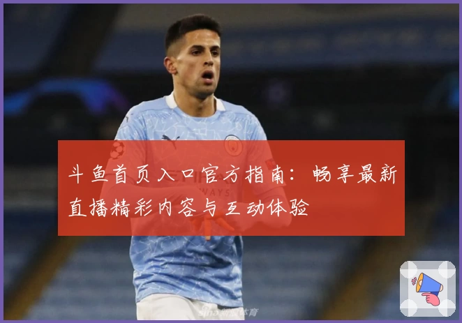 斗鱼首页入口官方指南:畅享最新直播精彩内容与互动体验