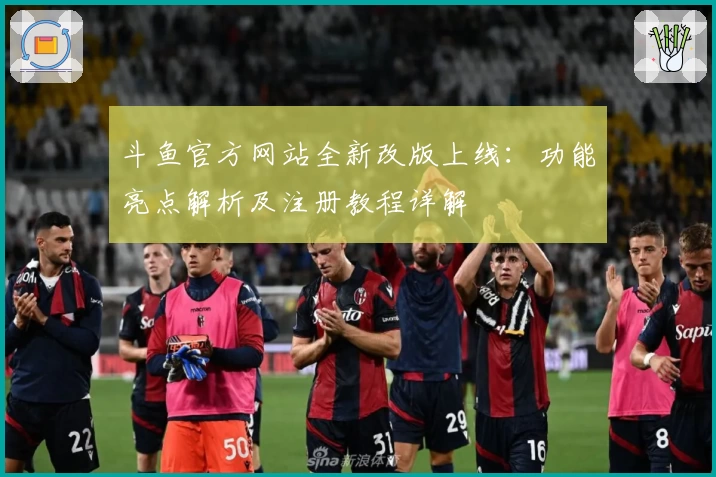 斗鱼官方网站全新改版上线：功能亮点解析及注册教程详解