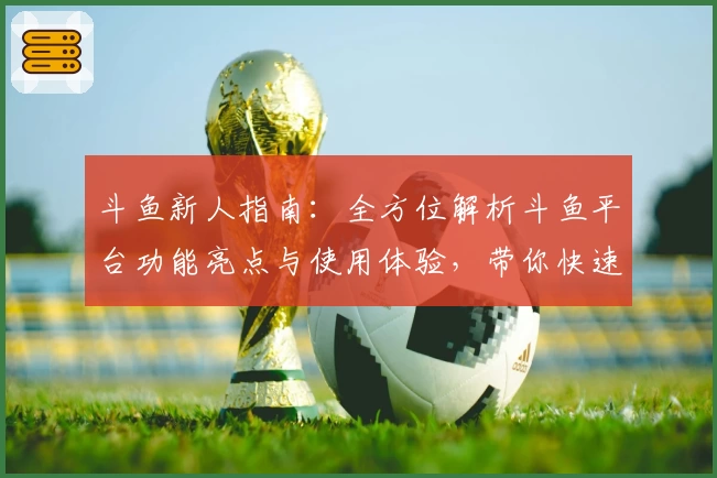 斗鱼新人指南：全方位解析斗鱼平台功能亮点与使用体验，带你快速上手直播新世界