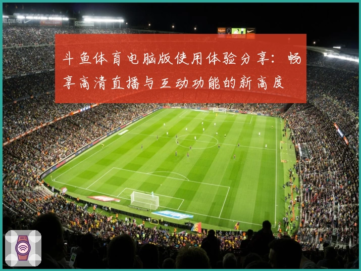 斗鱼体育电脑版使用体验分享：畅享高清直播与互动功能的新高度