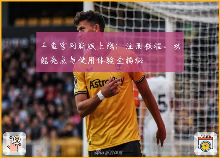 斗鱼官网新版上线：注册教程、功能亮点与使用体验全揭秘