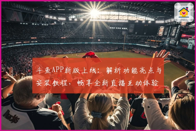 斗鱼APP新版上线：解析功能亮点与安装教程，畅享全新直播互动体验