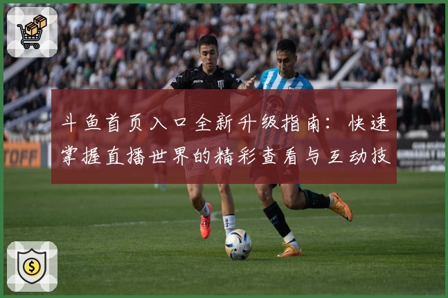 斗鱼首页入口全新升级指南：快速掌握直播世界的精彩查看与互动技巧