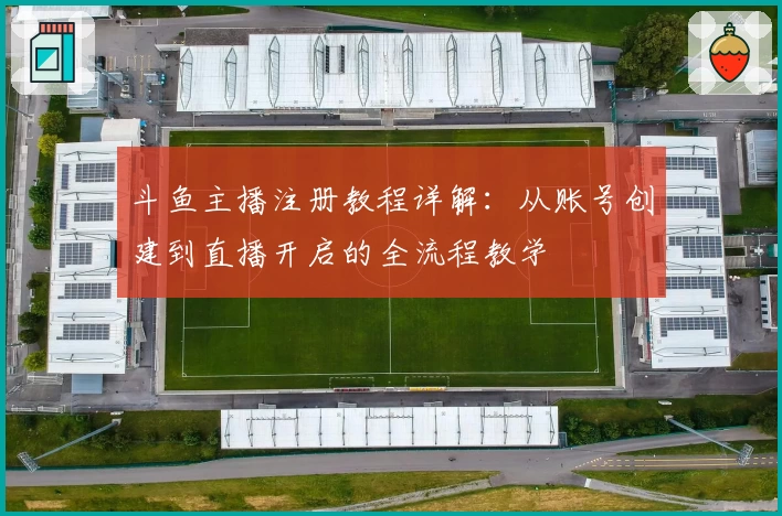 斗鱼主播注册教程详解:从账号创建到直播开启的全流程教学