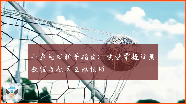 斗鱼论坛新手指南：快速掌握注册教程与社区互动技巧