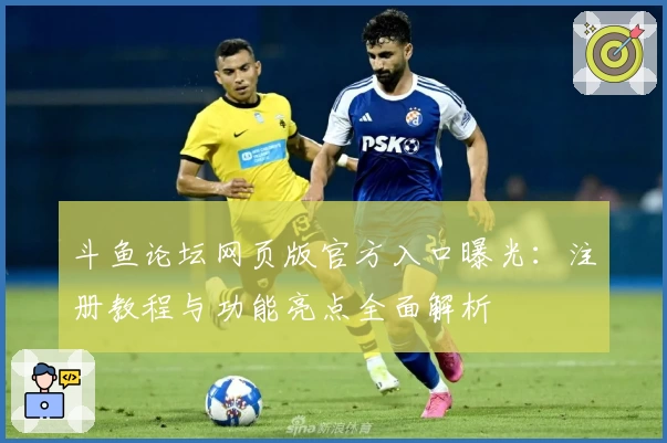 斗鱼论坛网页版官方入口曝光：注册教程与功能亮点全面解析