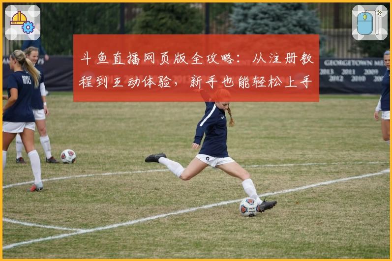 斗鱼直播网页版全攻略：从注册教程到互动体验，新手也能轻松上手