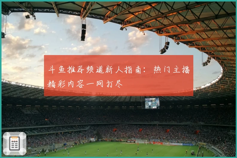 斗鱼推荐频道新人指南:热门主播精彩内容一网打尽