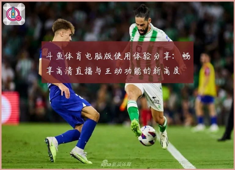 斗鱼体育电脑版使用体验分享：畅享高清直播与互动功能的新高度