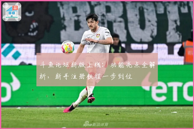 斗鱼论坛新版上线：功能亮点全解析，新手注册教程一步到位