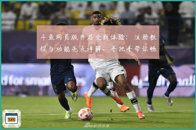 斗鱼网页版开启全新体验：注册教程与功能亮点详解，手把手带你畅游直播世界