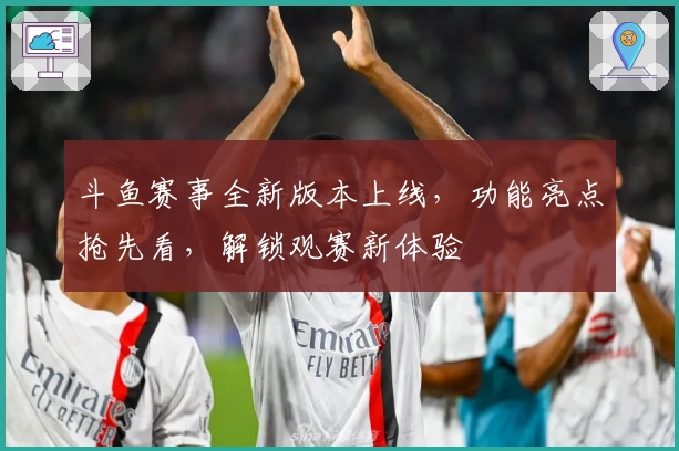 斗鱼赛事全新版本上线，功能亮点抢先看，解锁观赛新体验