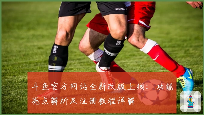 斗鱼官方网站全新改版上线：功能亮点解析及注册教程详解