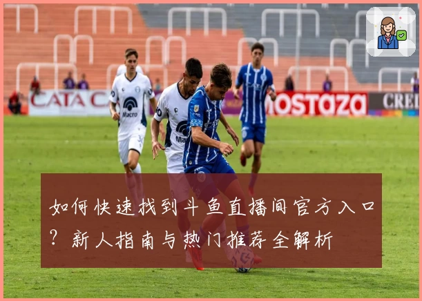 如何快速找到斗鱼直播间官方入口？新人指南与热门推荐全解析