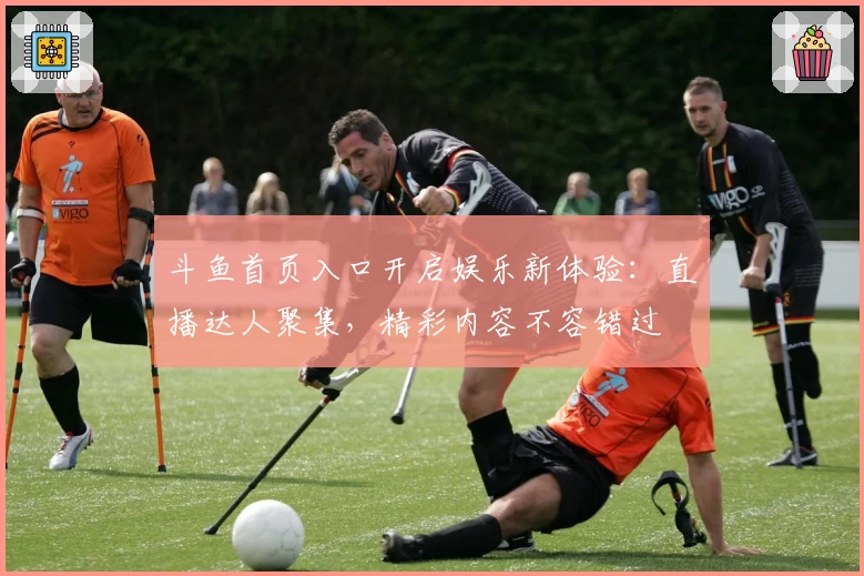 斗鱼首页入口开启娱乐新体验：直播达人聚集，精彩内容不容错过